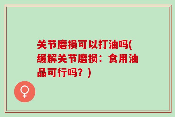 关节磨损可以打油吗(缓解关节磨损：食用油品可行吗？)