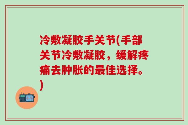 冷敷凝胶手关节(手部关节冷敷凝胶，缓解疼痛去肿胀的最佳选择。)