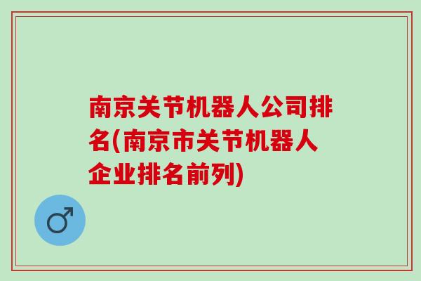 南京关节机器人公司排名(南京市关节机器人企业排名前列)