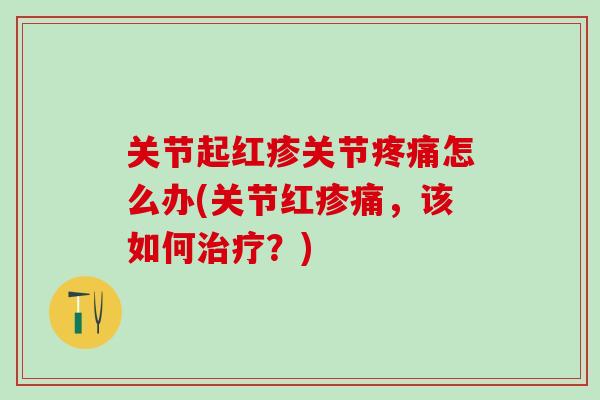 关节起红疹关节疼痛怎么办(关节红疹痛，该如何治疗？)