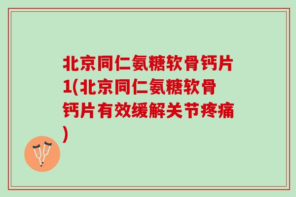 北京同仁氨糖软骨钙片1(北京同仁氨糖软骨钙片有效缓解关节疼痛)