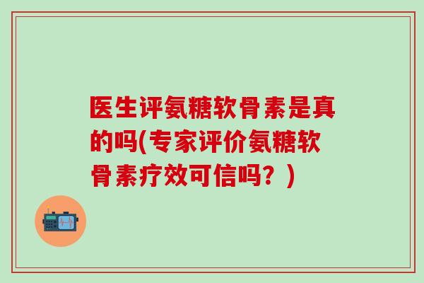 医生评氨糖软骨素是真的吗(专家评价氨糖软骨素疗效可信吗？)