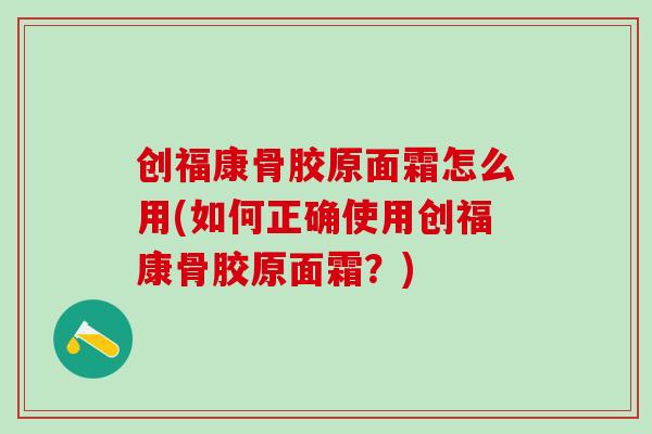 创福康骨胶原面霜怎么用(如何正确使用创福康骨胶原面霜？)