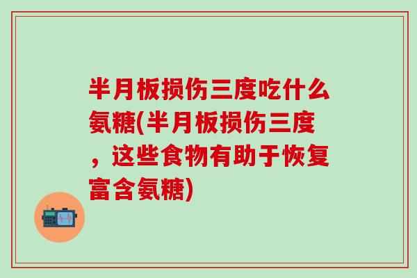 半月板损伤三度吃什么氨糖(半月板损伤三度，这些食物有助于恢复富含氨糖)