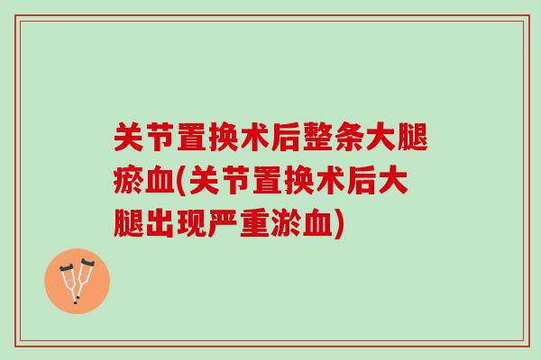 关节置换术后整条大腿瘀血(关节置换术后大腿出现严重淤血)