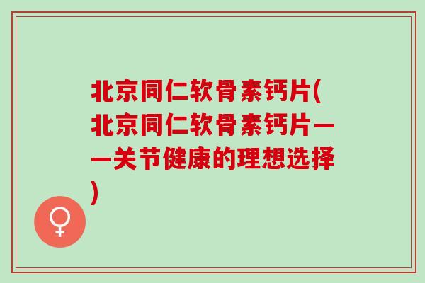 北京同仁软骨素钙片(北京同仁软骨素钙片——关节健康的理想选择)
