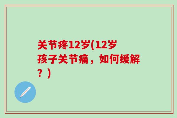 关节疼12岁(12岁孩子关节痛，如何缓解？)
