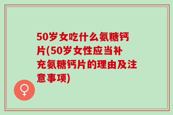 50岁女吃什么氨糖钙片(50岁女性应当补充氨糖钙片的理由及注意事项)