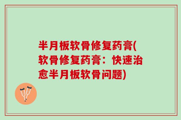半月板软骨修复药膏(软骨修复药膏：快速治愈半月板软骨问题)