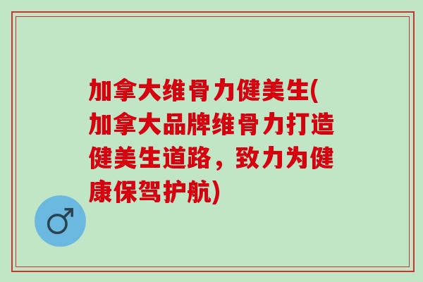 加拿大维骨力健美生(加拿大品牌维骨力打造健美生道路，致力为健康保驾护航)