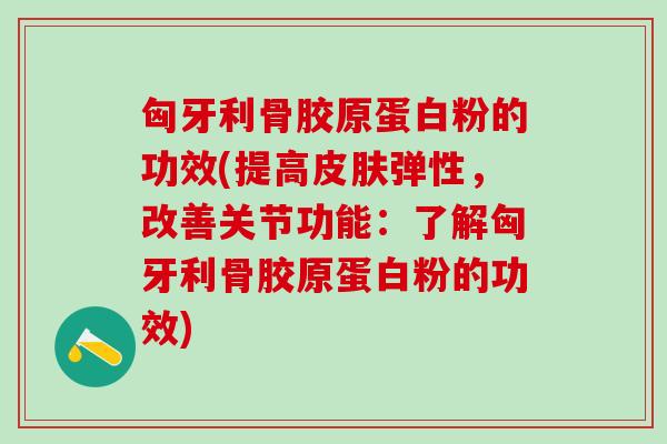 匈牙利骨胶原蛋白粉的功效(提高皮肤弹性，改善关节功能：了解匈牙利骨胶原蛋白粉的功效)