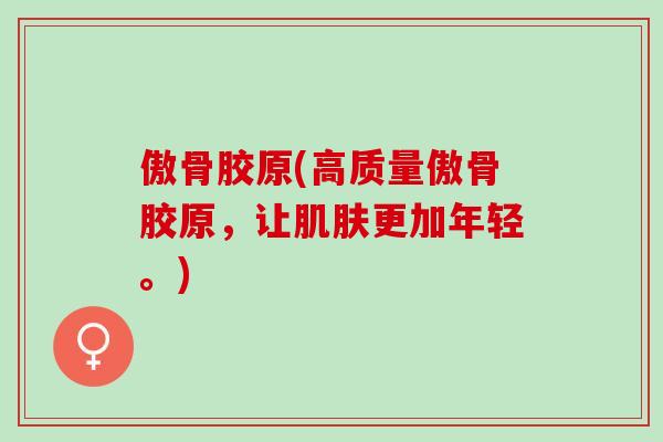 傲骨胶原(高质量傲骨胶原，让肌肤更加年轻。)