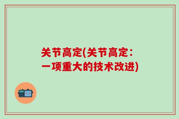 关节高定(关节高定：一项重大的技术改进)