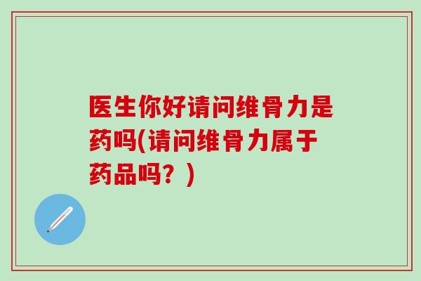 医生你好请问维骨力是药吗(请问维骨力属于药品吗？)