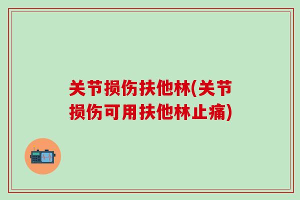 关节损伤扶他林(关节损伤可用扶他林止痛)