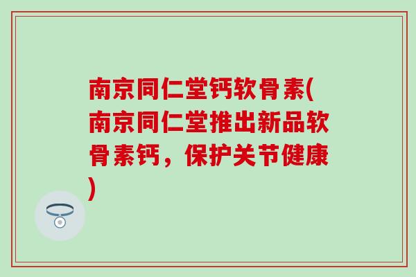 南京同仁堂钙软骨素(南京同仁堂推出新品软骨素钙，保护关节健康)