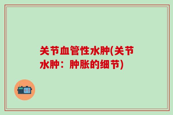 关节血管性水肿(关节水肿：肿胀的细节)
