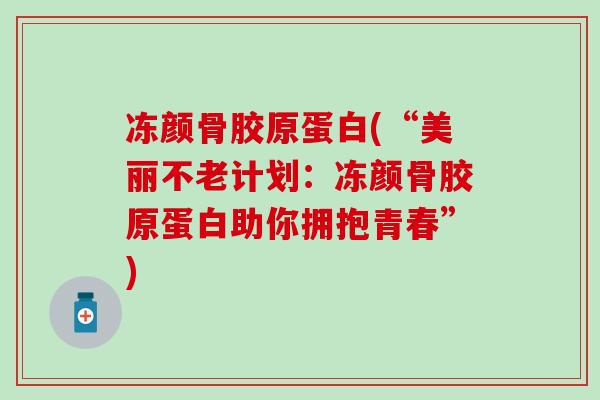 冻颜骨胶原蛋白(“美丽不老计划：冻颜骨胶原蛋白助你拥抱青春”)