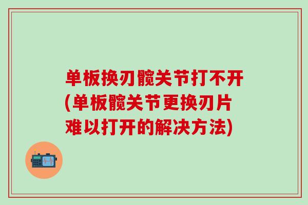 单板换刃髋关节打不开(单板髋关节更换刃片难以打开的解决方法)