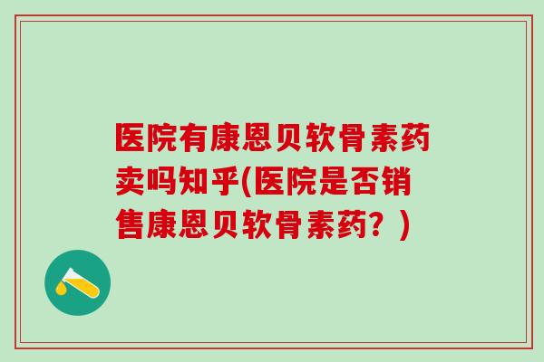医院有康恩贝软骨素药卖吗知乎(医院是否销售康恩贝软骨素药？)