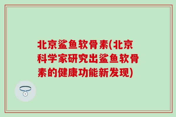北京鲨鱼软骨素(北京科学家研究出鲨鱼软骨素的健康功能新发现)