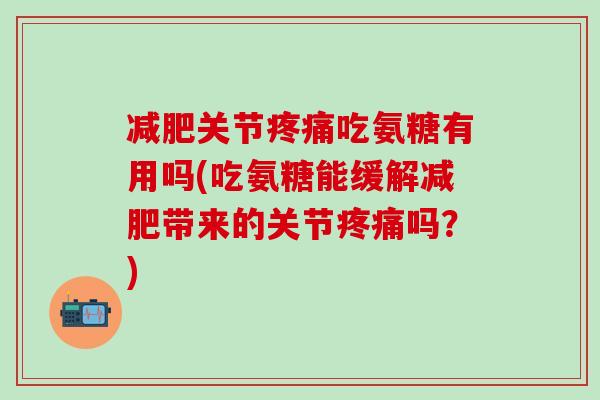 关节吃氨糖有用吗(吃氨糖能缓解带来的关节吗?) 关节吃氨糖有用吗(吃氨糖能缓解带来的关节吗?)