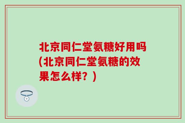 北京同仁堂氨糖好用吗(北京同仁堂氨糖的效果怎么样？)