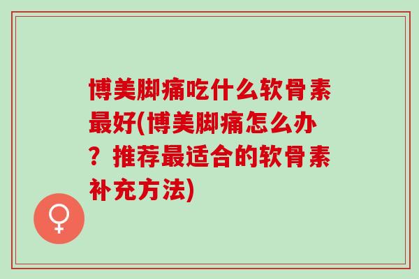博美脚痛吃什么软骨素好(博美脚痛怎么办？推荐适合的软骨素补充方法)