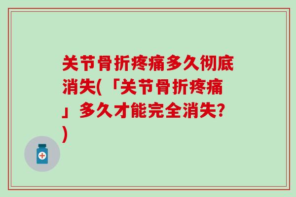 关节骨折疼痛多久彻底消失(「关节骨折疼痛」多久才能完全消失？)