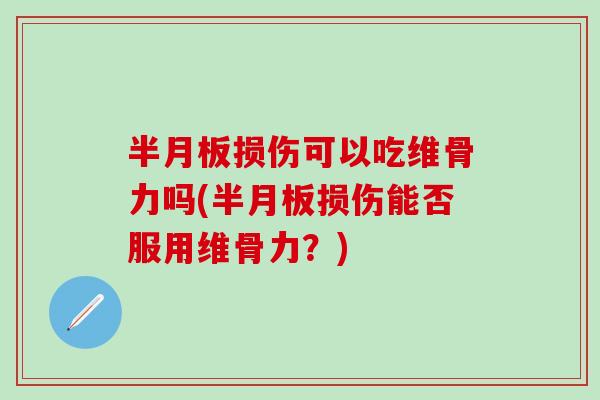 半月板损伤可以吃维骨力吗(半月板损伤能否服用维骨力？)