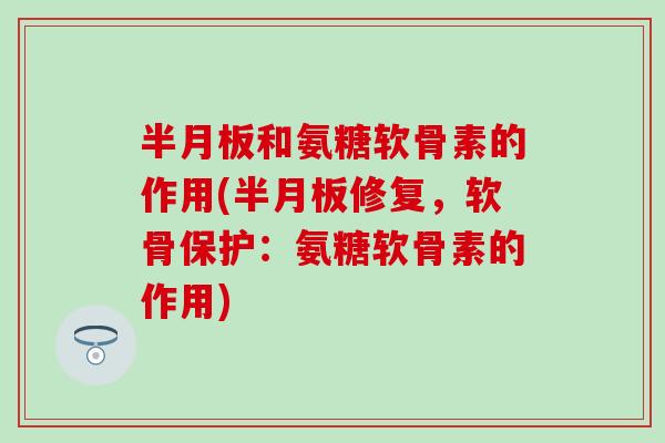 半月板和氨糖软骨素的作用(半月板修复，软骨保护：氨糖软骨素的作用)