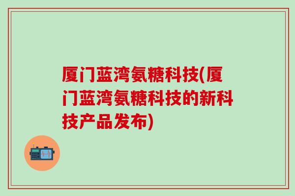 厦门蓝湾氨糖科技(厦门蓝湾氨糖科技的新科技产品发布) 厦门蓝湾氨糖科技(厦门蓝湾氨糖科技的新科技产品发布)