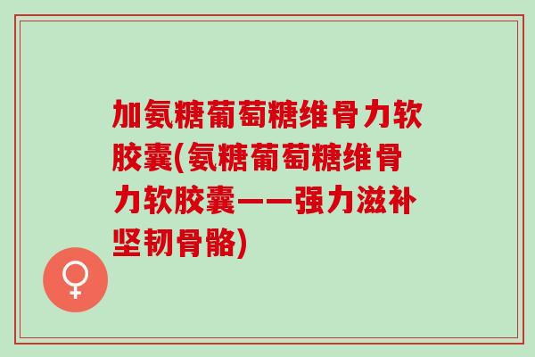 加氨糖葡萄糖维骨力软胶囊(氨糖葡萄糖维骨力软胶囊——强力滋补坚韧骨骼) 加氨糖葡萄糖维骨力软胶囊(氨糖葡萄糖维骨力软胶囊——强力滋补坚韧骨骼)