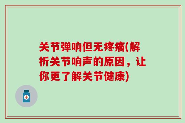 关节弹响但无疼痛(解析关节响声的原因，让你更了解关节健康)