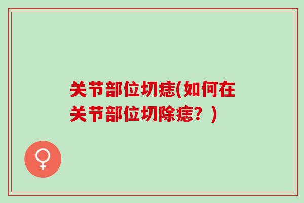 关节部位切痣(如何在关节部位切除痣？)