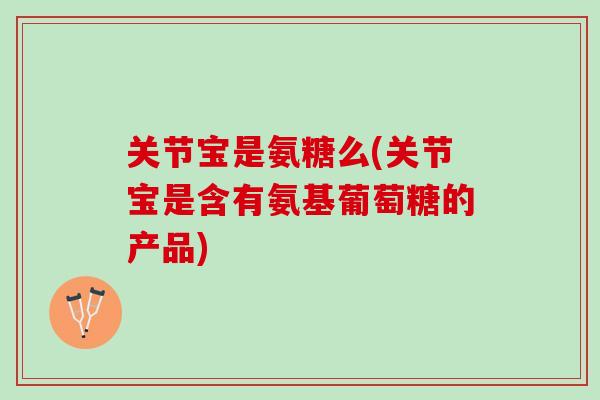 关节宝是氨糖么(关节宝是含有氨基葡萄糖的产品) 关节宝是氨糖么(关节宝是含有氨基葡萄糖的产品)