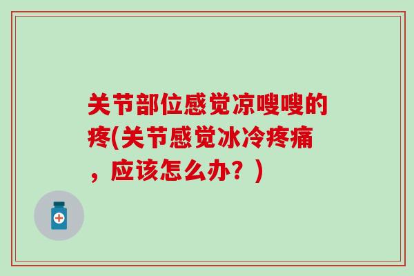 关节部位感觉凉嗖嗖的疼(关节感觉冰冷疼痛，应该怎么办？)