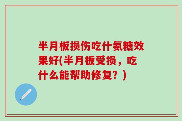 半月板损伤吃什氨糖效果好(半月板受损，吃什么能帮助修复？)