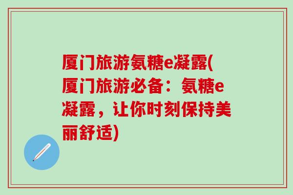 厦门旅游氨糖e凝露(厦门旅游必备：氨糖e凝露，让你时刻保持美丽舒适)