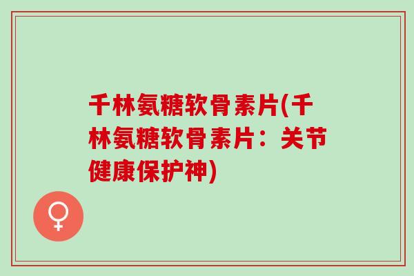 千林氨糖软骨素片(千林氨糖软骨素片：关节健康保护神)