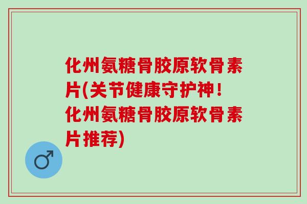 化州氨糖骨胶原软骨素片(关节健康守护神！化州氨糖骨胶原软骨素片推荐)