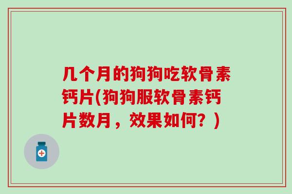 几个月的狗狗吃软骨素钙片(狗狗服软骨素钙片数月，效果如何？)
