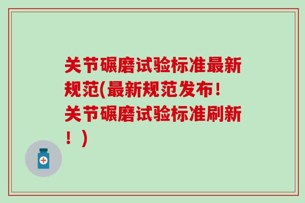 关节碾磨试验标准最新规范(最新规范发布！关节碾磨试验标准刷新！)