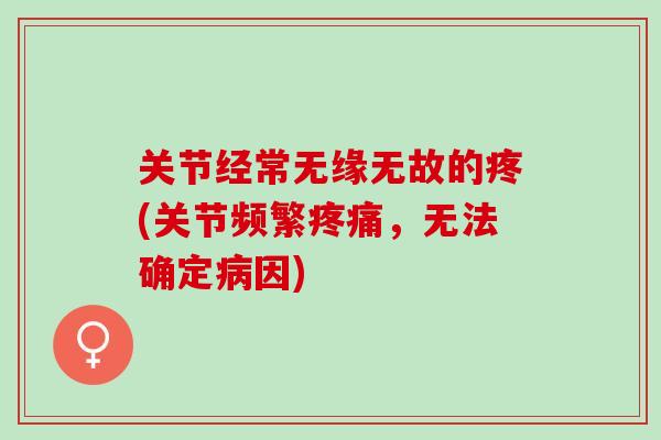 关节经常无缘无故的疼(关节频繁，无法确定因)