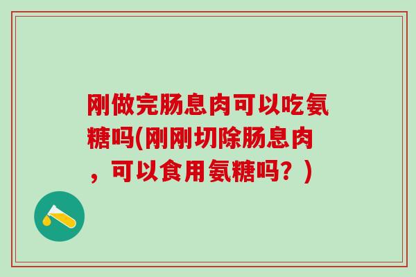 刚做完肠息肉可以吃氨糖吗(刚刚切除肠息肉,可以食用氨糖吗?) 刚做完肠息肉可以吃氨糖吗(刚刚切除肠息肉,可以食用氨糖吗?)