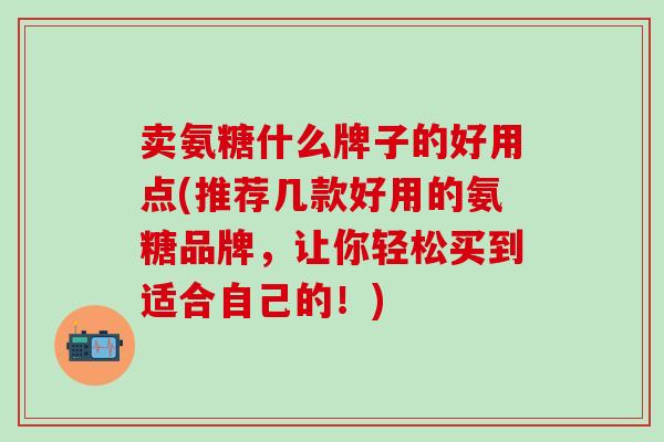 卖氨糖什么牌子的好用点(推荐几款好用的氨糖品牌，让你轻松买到适合自己的！)