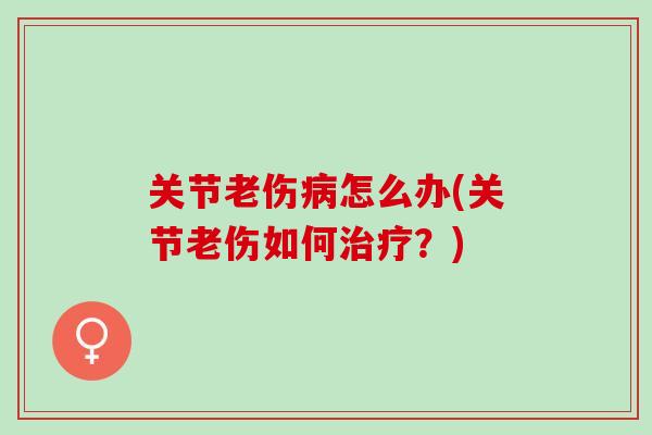 关节老伤怎么办(关节老伤如何？)