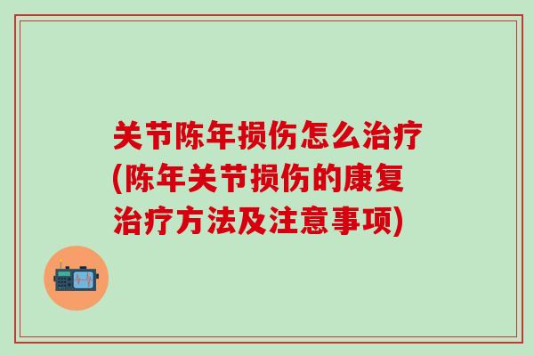 关节陈年损伤怎么治疗(陈年关节损伤的康复治疗方法及注意事项)
