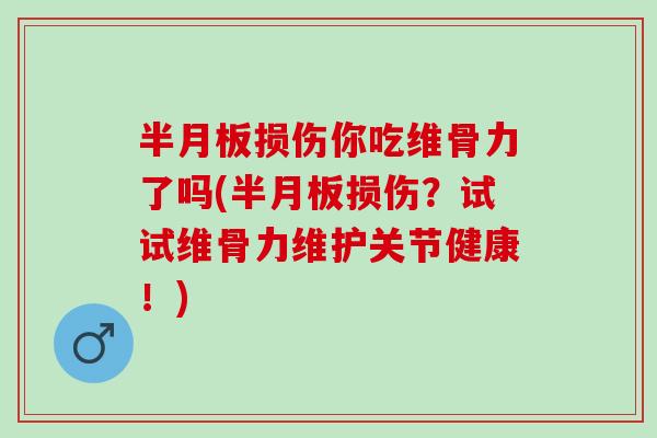 半月板损伤你吃维骨力了吗(半月板损伤？试试维骨力维护关节健康！)