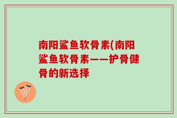 南阳鲨鱼软骨素(南阳鲨鱼软骨素——护骨健骨的新选择